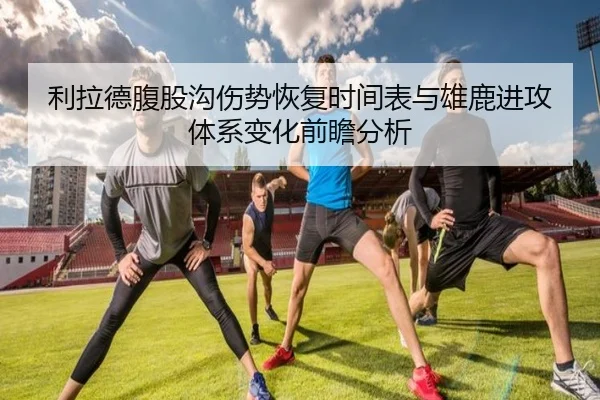 利拉德腹股沟伤势恢复时间表与雄鹿进攻体系变化前瞻分析