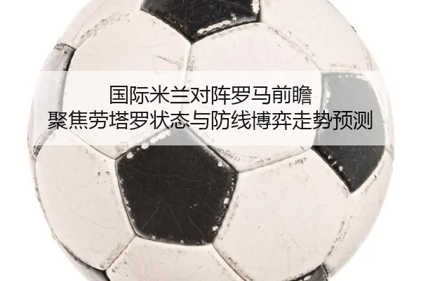 国际米兰对阵罗马前瞻 聚焦劳塔罗状态与防线博弈走势预测