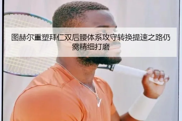 图赫尔重塑拜仁双后腰体系攻守转换提速之路仍需精细打磨