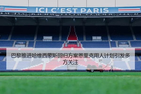 巴黎推进哈维西蒙斯回归方案恩里克用人计划引发多方关注
