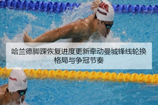 哈兰德脚踝恢复进度更新牵动曼城锋线轮换格局与争冠节奏