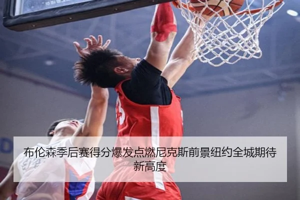 布伦森季后赛得分爆发点燃尼克斯前景纽约全城期待新高度